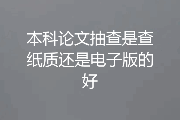 本科论文抽查是查纸质还是电子版的好