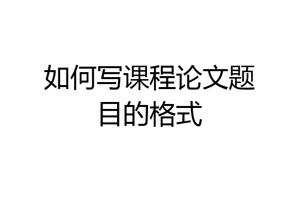 如何写课程论文题目的格式