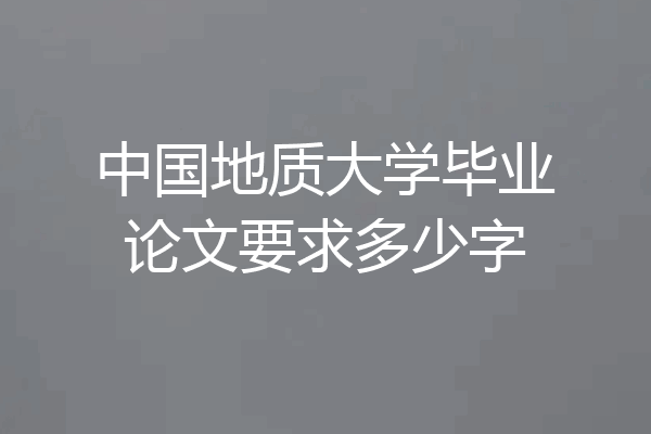 中国地质大学毕业论文要求多少字