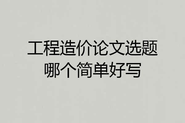 工程造价论文选题哪个简单好写