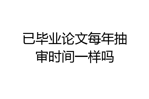 已毕业论文每年抽审时间一样吗