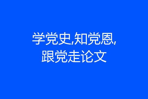 学党史,知党恩,跟党走论文