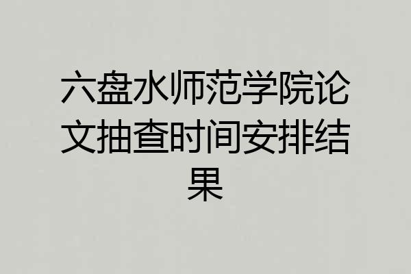 六盘水师范学院论文抽查时间安排结果