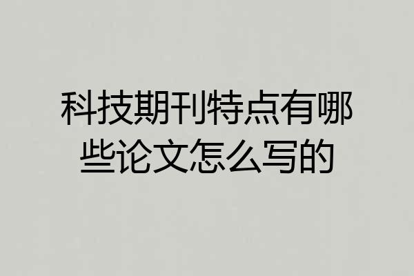 科技期刊特点有哪些论文怎么写的