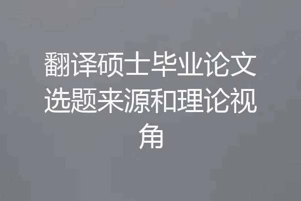 翻译硕士毕业论文选题来源和理论视角