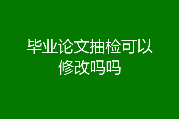 毕业论文抽检可以修改吗吗