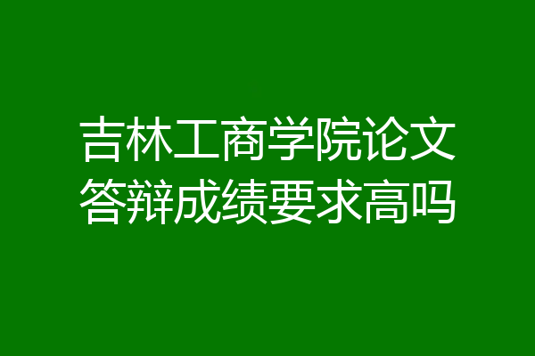 吉林工商学院论文答辩成绩要求高吗
