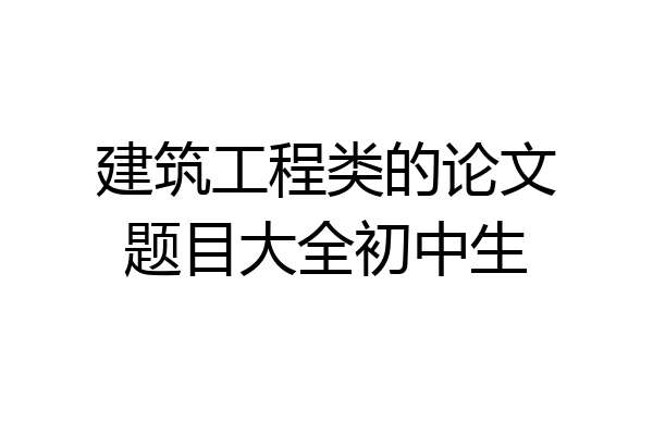 建筑工程类的论文题目大全初中生