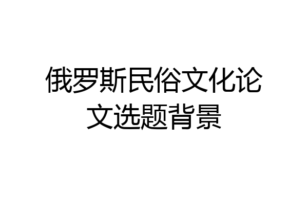 俄罗斯民俗文化论文选题背景