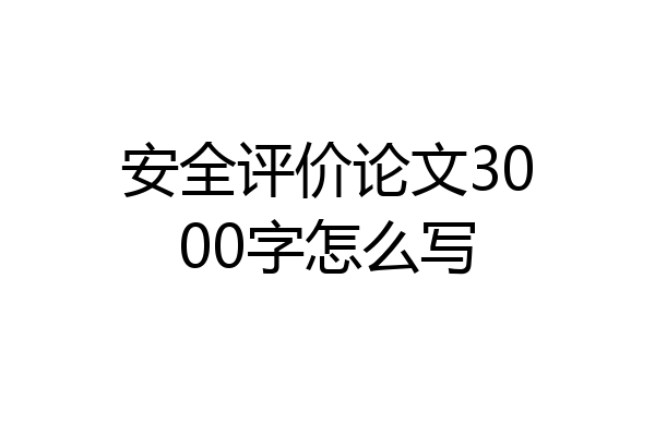 安全评价论文3000字怎么写