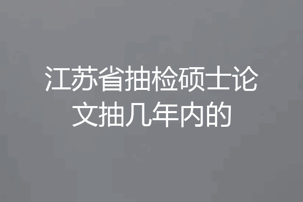 江苏省抽检硕士论文抽几年内的