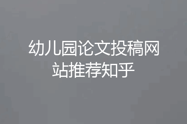幼儿园论文投稿网站推荐知乎