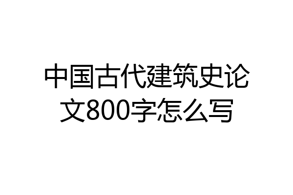 中国古代建筑史论文800字怎么写