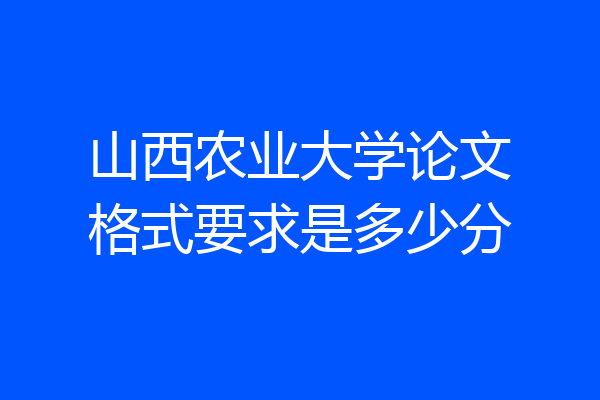 山西农业大学论文格式要求是多少分