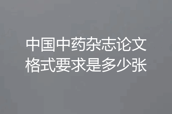 中国中药杂志论文格式要求是多少张