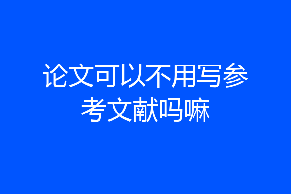 论文可以不用写参考文献吗嘛