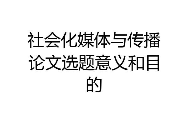 社会化媒体与传播论文选题意义和目的