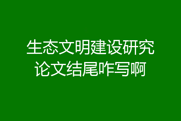 生态文明建设研究论文结尾咋写啊