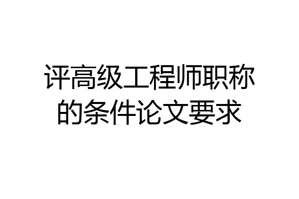 评高级工程师职称的条件论文要求