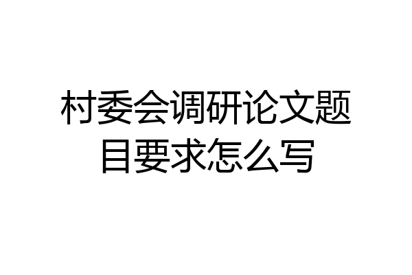 村委会调研论文题目要求怎么写