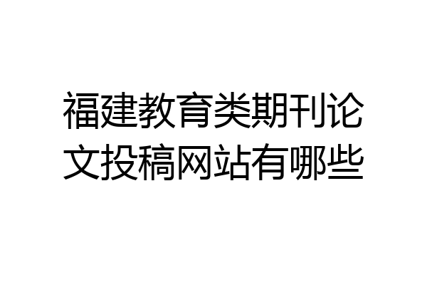福建教育类期刊论文投稿网站有哪些