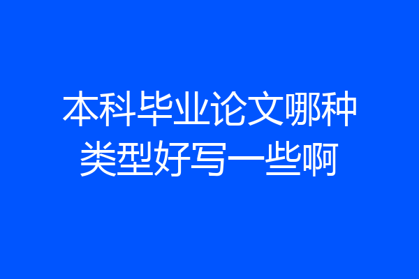 本科毕业论文哪种类型好写一些啊