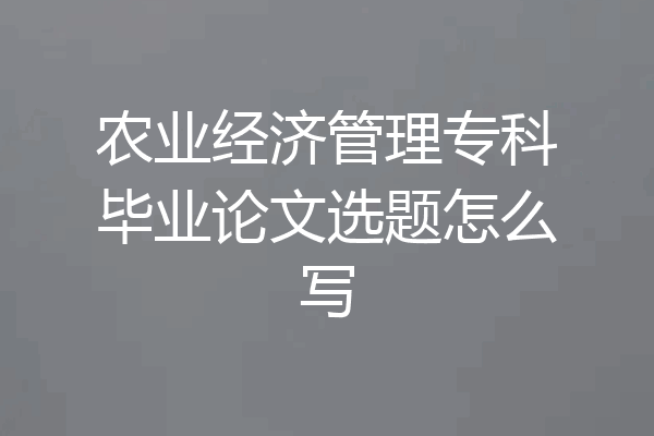 农业经济管理专科毕业论文选题怎么写