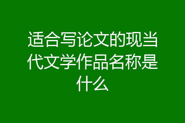 适合写论文的现当代文学作品名称是什么