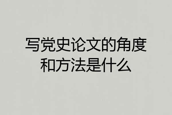 写党史论文的角度和方法是什么