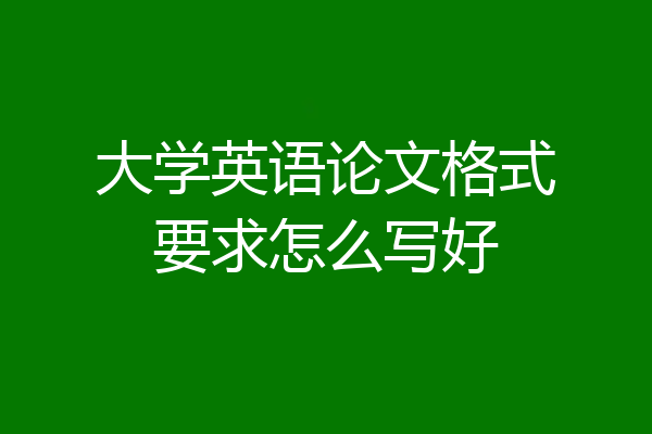大学英语论文格式要求怎么写好
