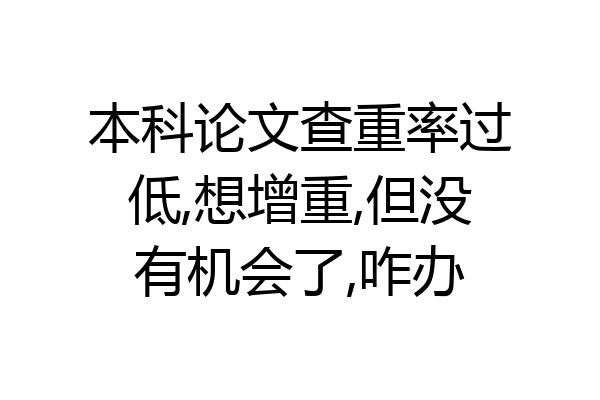 本科论文查重率过低,想增重,但没有机会了,咋办