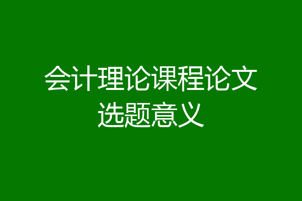 会计理论课程论文选题意义