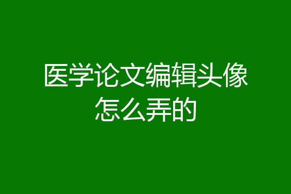医学论文编辑头像怎么弄的