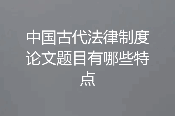 中国古代法律制度论文题目有哪些特点