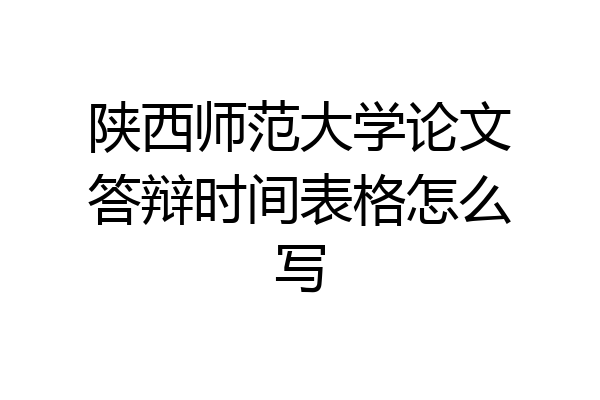 陕西师范大学论文答辩时间表格怎么写