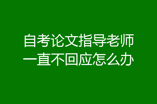 自考论文指导老师一直不回应怎么办