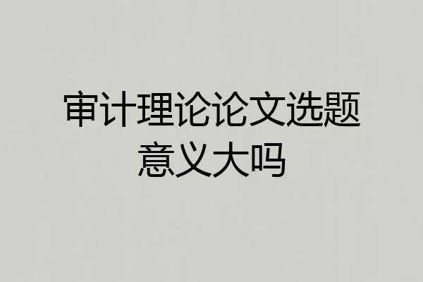 审计理论论文选题意义大吗