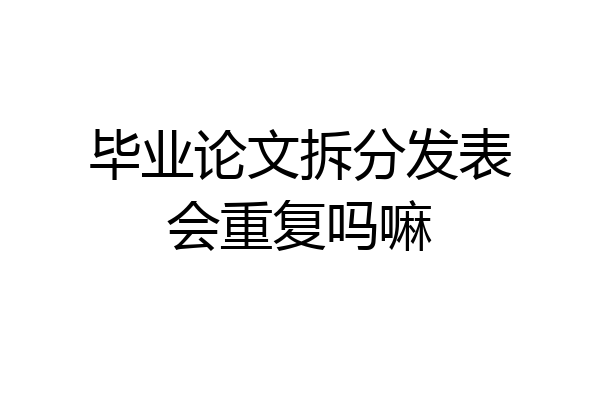 毕业论文拆分发表会重复吗嘛