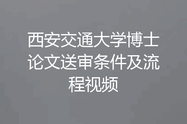 西安交通大学博士论文送审条件及流程视频