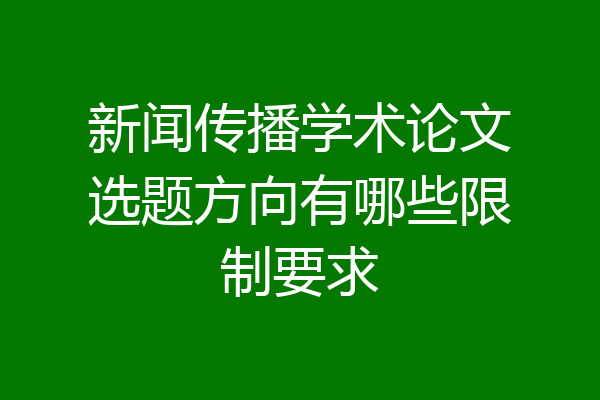 新闻传播学术论文选题方向有哪些限制要求