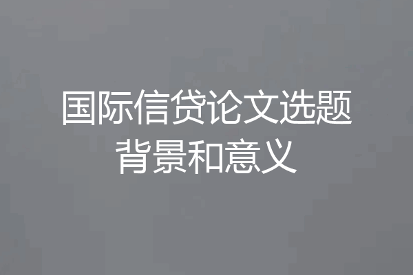 国际信贷论文选题背景和意义