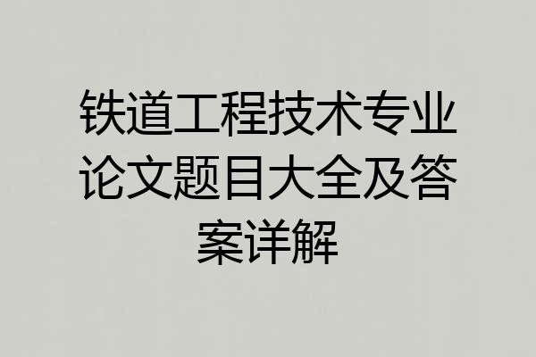 铁道工程技术专业论文题目大全及答案详解