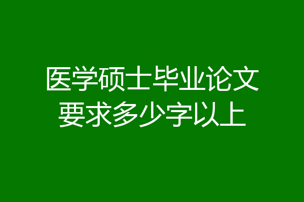 医学硕士毕业论文要求多少字以上