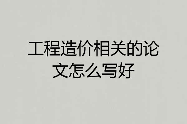 工程造价相关的论文怎么写好