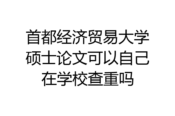 首都经济贸易大学硕士论文可以自己在学校查重吗