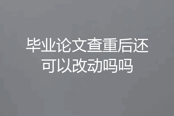 毕业论文查重后还可以改动吗吗