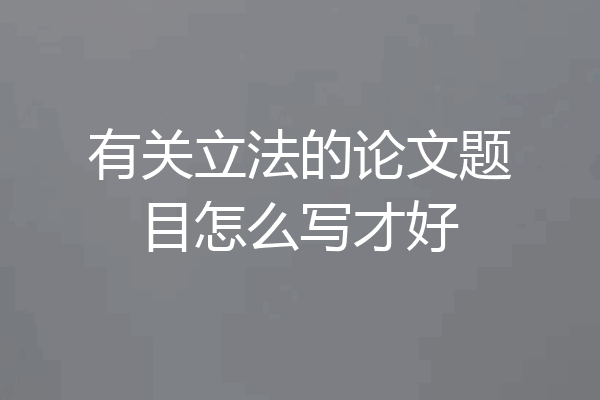 有关立法的论文题目怎么写才好