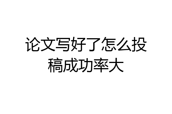 论文写好了怎么投稿成功率大