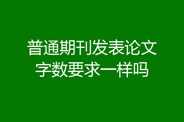 普通期刊发表论文字数要求一样吗