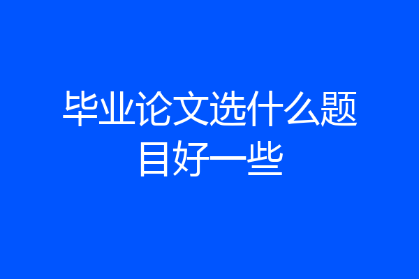 毕业论文选什么题目好一些